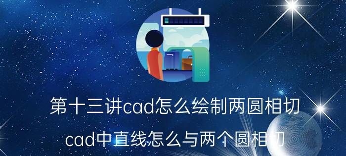 第十三讲cad怎么绘制两圆相切 cad中直线怎么与两个圆相切？